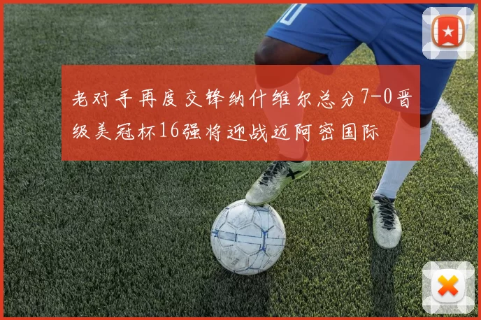 老对手再度交锋纳什维尔总分7-0晋级美冠杯16强将迎战迈阿密国际
