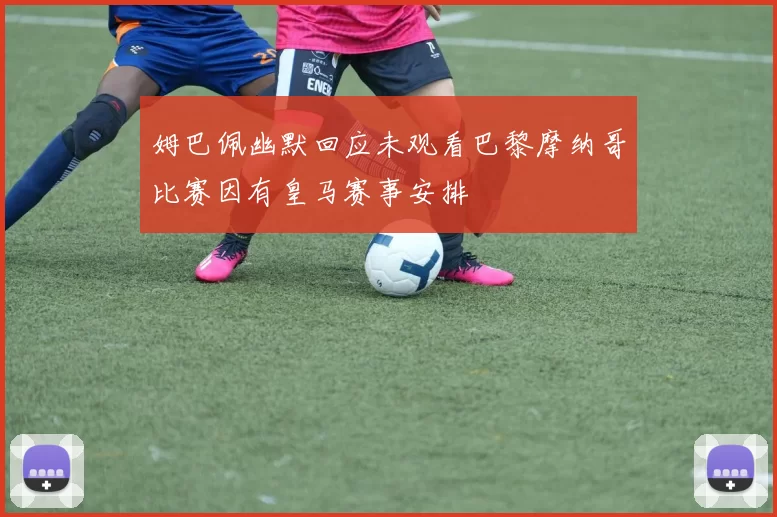 姆巴佩幽默回应未观看巴黎摩纳哥比赛因有皇马赛事安排