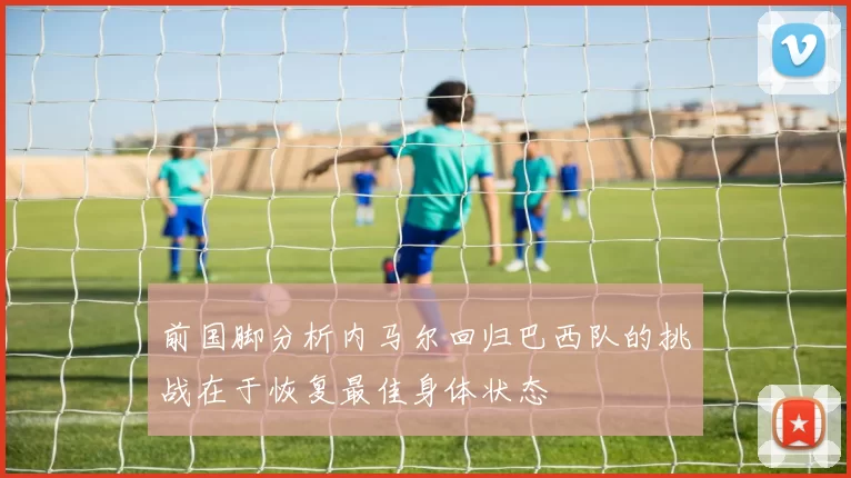 前国脚分析内马尔回归巴西队的挑战在于恢复最佳身体状态