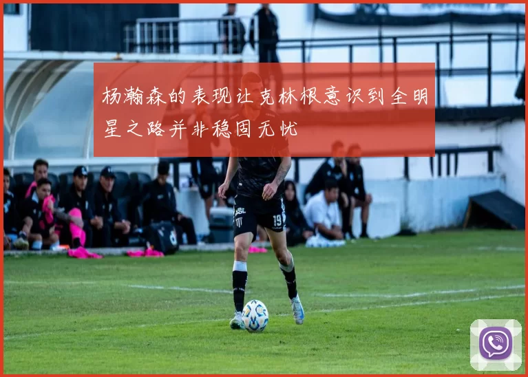 杨瀚森的表现让克林根意识到全明星之路并非稳固无忧