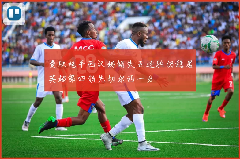 曼联绝平西汉姆错失五连胜仍稳居英超第四领先切尔西一分
