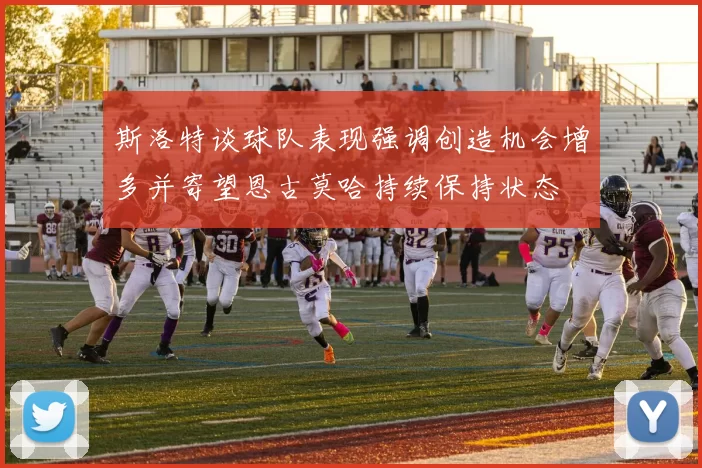 斯洛特谈球队表现强调创造机会增多并寄望恩古莫哈持续保持状态