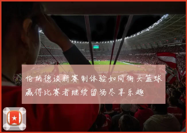 伦纳德谈新赛制体验如同街头篮球赢得比赛者继续留场尽享乐趣