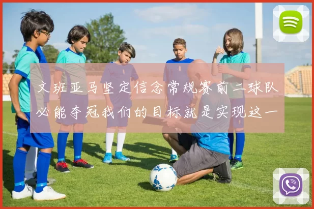 文班亚马坚定信念常规赛前二球队必能夺冠我们的目标就是实现这一伟大梦想
