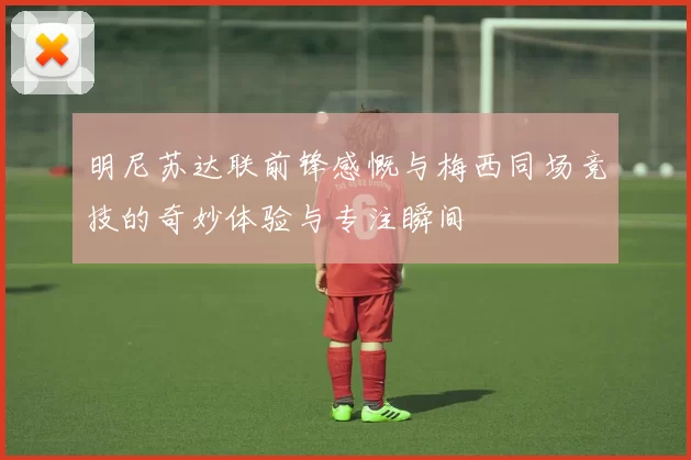 明尼苏达联前锋感慨与梅西同场竞技的奇妙体验与专注瞬间