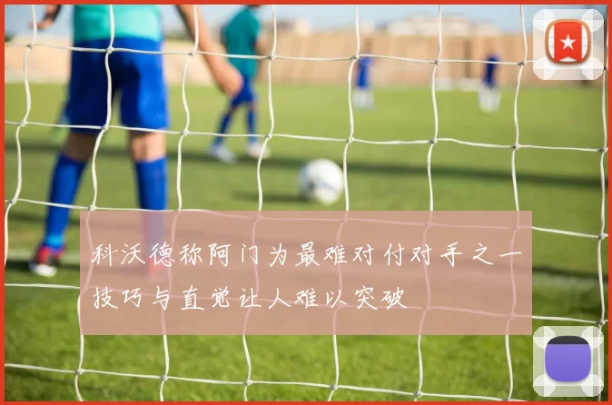 科沃德称阿门为最难对付对手之一技巧与直觉让人难以突破
