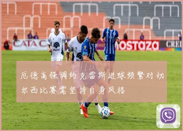 厄德高强调约克雷斯进球频繁对切尔西比赛需坚持自身风格
