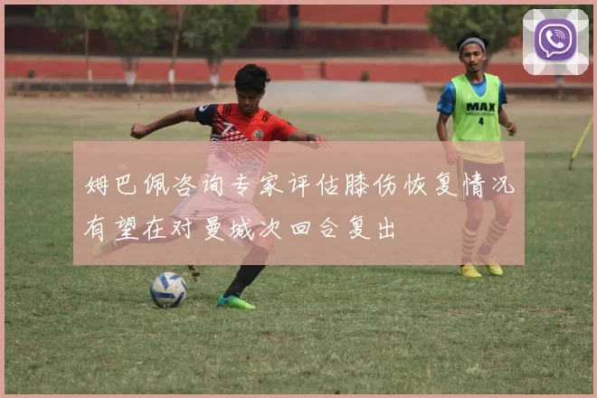 姆巴佩咨询专家评估膝伤恢复情况有望在对曼城次回合复出