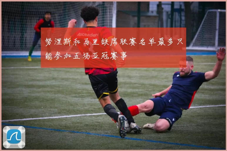 努涅斯和马里缺席联赛名单最多只能参加五场亚冠赛事