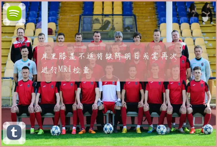库里膝盖不适将缺阵明日或需再次进行MRI检查