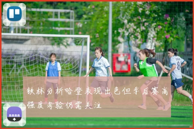 铁林分析哈登表现出色但季后赛高强度考验仍需关注