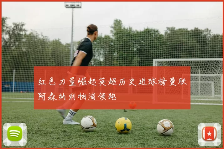红色力量崛起英超历史进球榜曼联阿森纳利物浦领跑