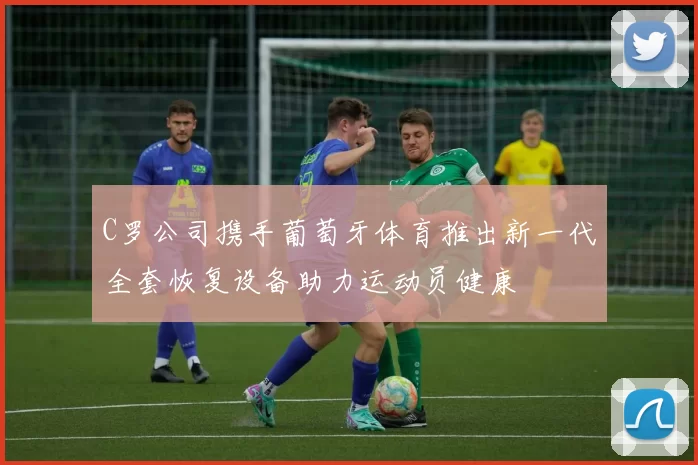 C罗公司携手葡萄牙体育推出新一代全套恢复设备助力运动员健康
