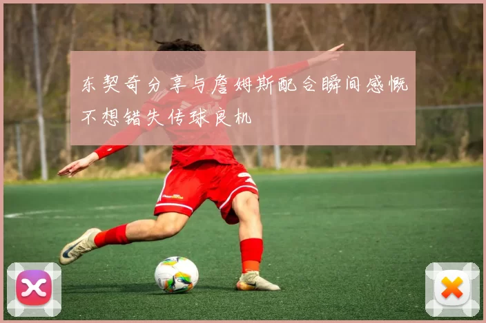 东契奇分享与詹姆斯配合瞬间感慨不想错失传球良机