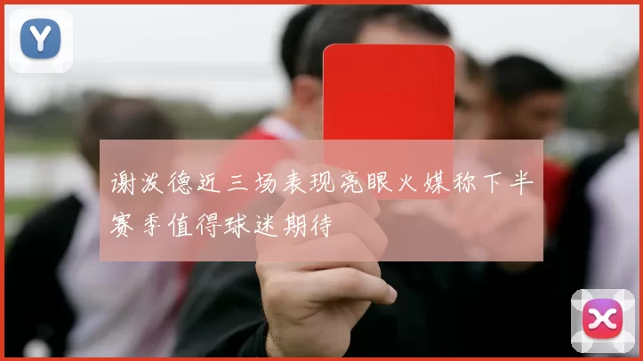 谢泼德近三场表现亮眼火媒称下半赛季值得球迷期待
