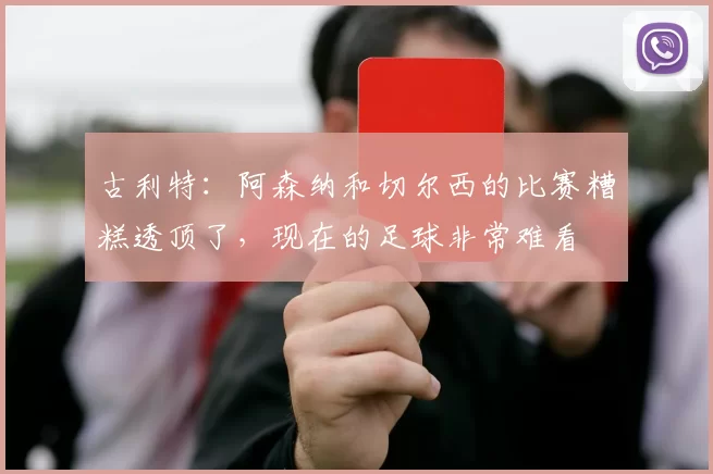 古利特：阿森纳和切尔西的比赛糟糕透顶了，现在的足球非常难看