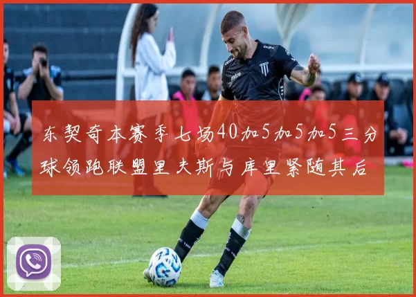 东契奇本赛季七场40加5加5加5三分球领跑联盟里夫斯与库里紧随其后