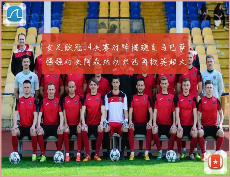 女足欧冠14决赛对阵揭晓皇马巴萨强强对决阿森纳切尔西再掀英超大战