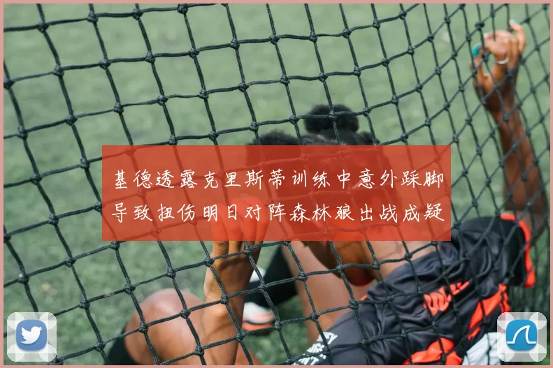 基德透露克里斯蒂训练中意外踩脚导致扭伤明日对阵森林狼出战成疑