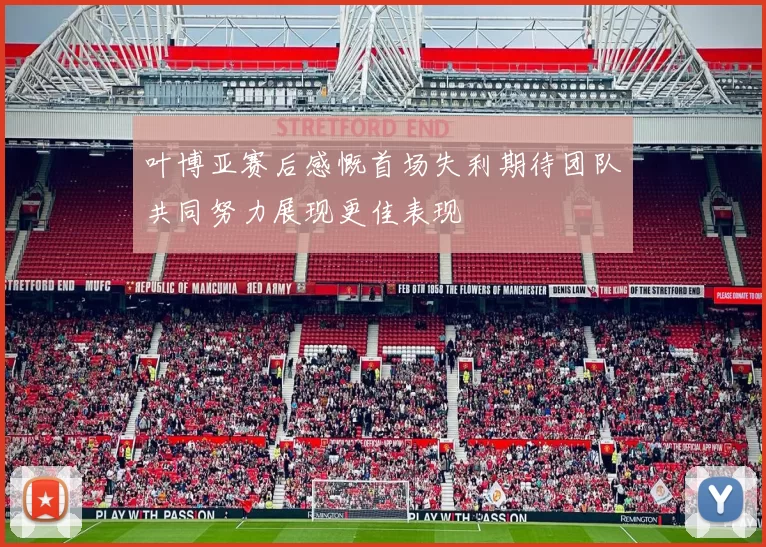 叶博亚赛后感慨首场失利期待团队共同努力展现更佳表现
