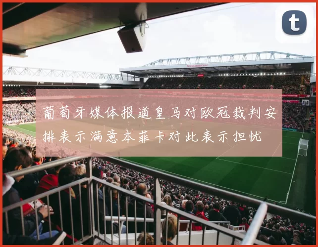 葡萄牙媒体报道皇马对欧冠裁判安排表示满意本菲卡对此表示担忧