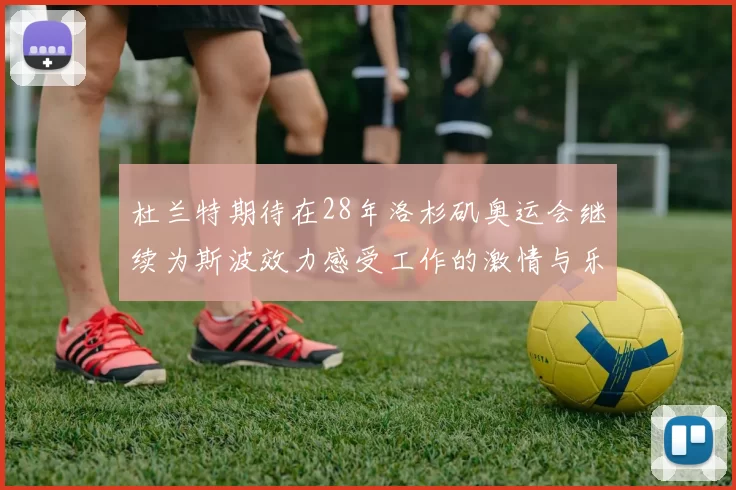 杜兰特期待在28年洛杉矶奥运会继续为斯波效力感受工作的激情与乐趣