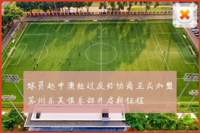 球员赵申澳经过友好协商正式加盟苏州东吴俱乐部开启新征程