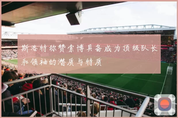 斯洛特称赞索博具备成为顶级队长和领袖的潜质与特质