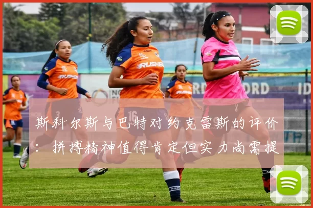 斯科尔斯与巴特对约克雷斯的评价：拼搏精神值得肯定但实力尚需提升