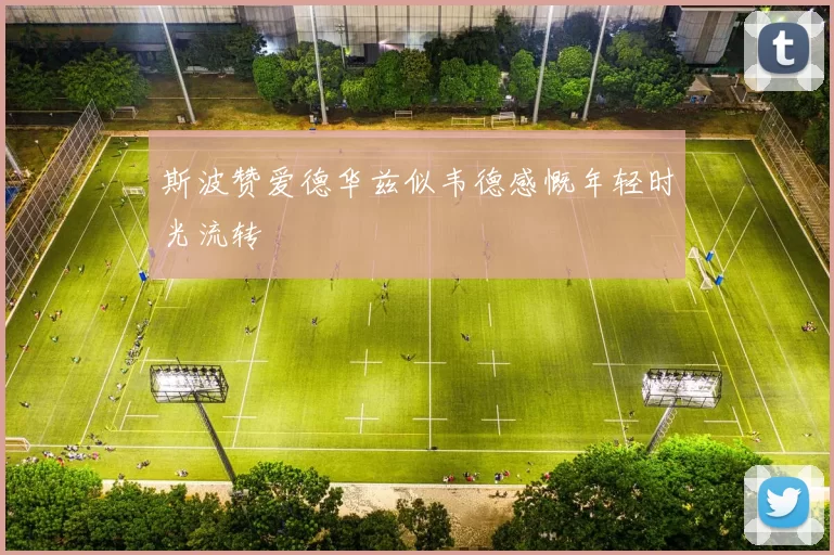 斯波赞爱德华兹似韦德感慨年轻时光流转