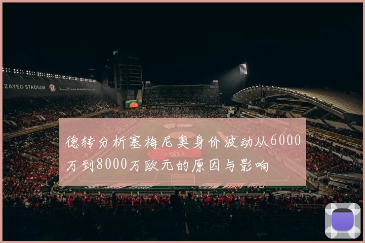 德转分析塞梅尼奥身价波动从6000万到8000万欧元的原因与影响